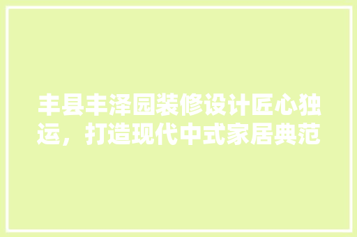丰县丰泽园装修设计匠心独运，打造现代中式家居典范