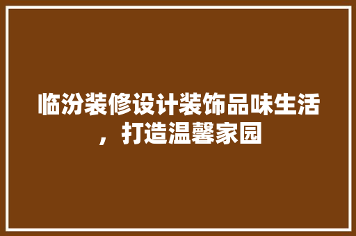 临汾装修设计装饰品味生活，打造温馨家园