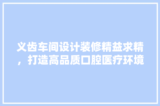 义齿车间设计装修精益求精，打造高品质口腔医疗环境