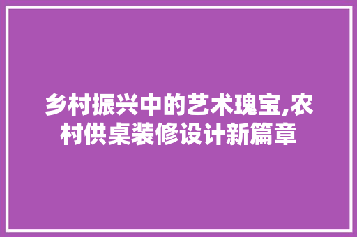 乡村振兴中的艺术瑰宝,农村供桌装修设计新篇章
