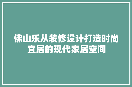佛山乐从装修设计打造时尚宜居的现代家居空间 建筑设计
