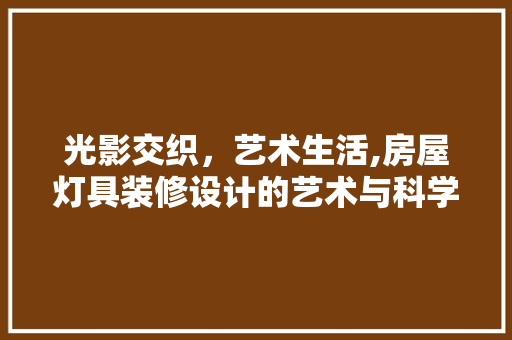 光影交织，艺术生活,房屋灯具装修设计的艺术与科学 施工技术