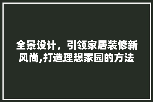 全景设计，引领家居装修新风尚,打造理想家园的方法之路 材料设备