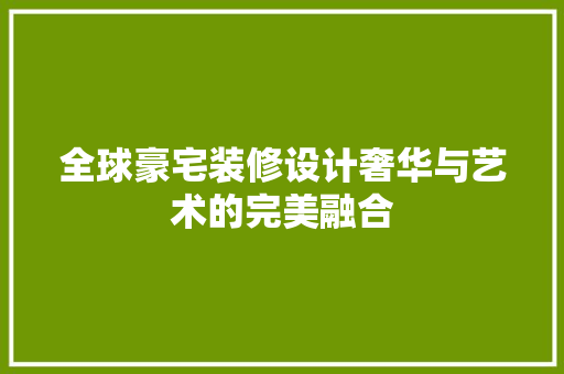 全球豪宅装修设计奢华与艺术的完美融合