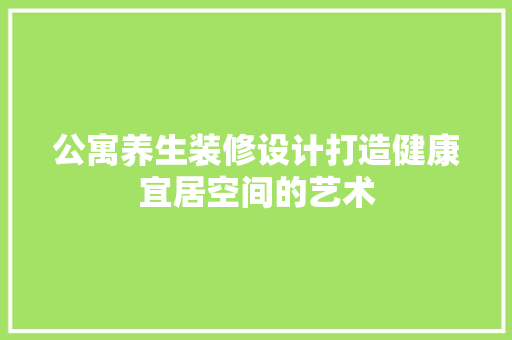 公寓养生装修设计打造健康宜居空间的艺术
