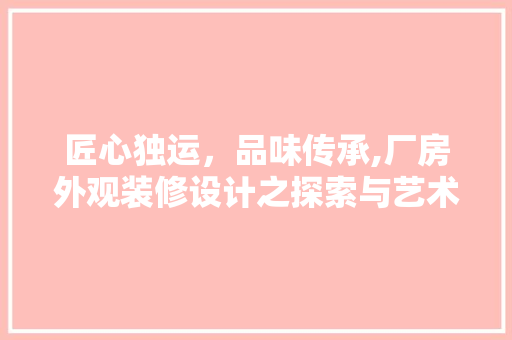 匠心独运，品味传承,厂房外观装修设计之探索与艺术
