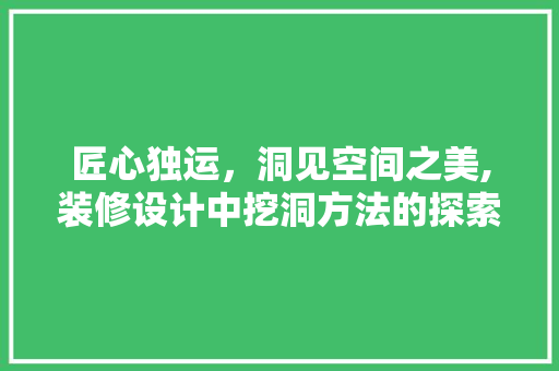 匠心独运，洞见空间之美,装修设计中挖洞方法的探索与方法