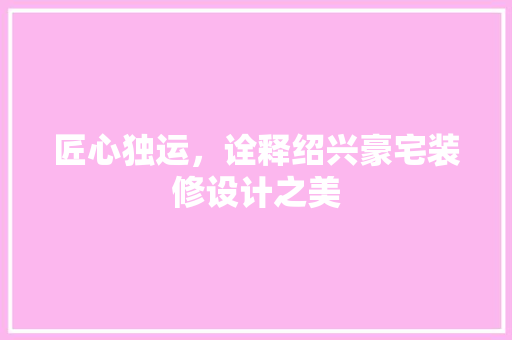 匠心独运，诠释绍兴豪宅装修设计之美