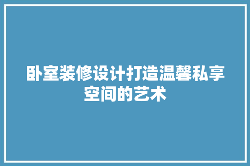 卧室装修设计打造温馨私享空间的艺术