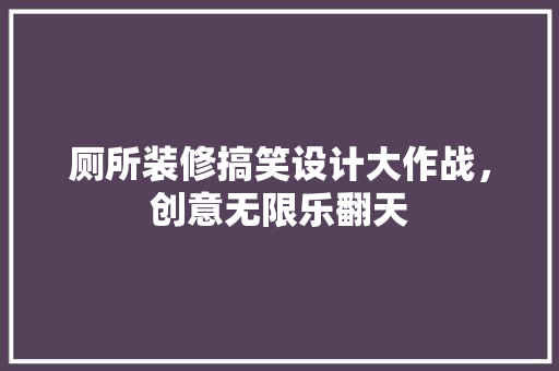 厕所装修搞笑设计大作战，创意无限乐翻天