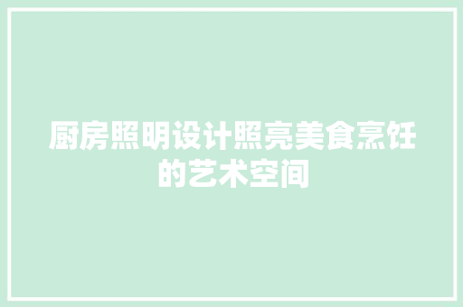 厨房照明设计照亮美食烹饪的艺术空间