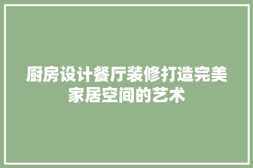 厨房设计餐厅装修打造完美家居空间的艺术