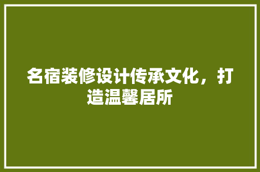 名宿装修设计传承文化，打造温馨居所