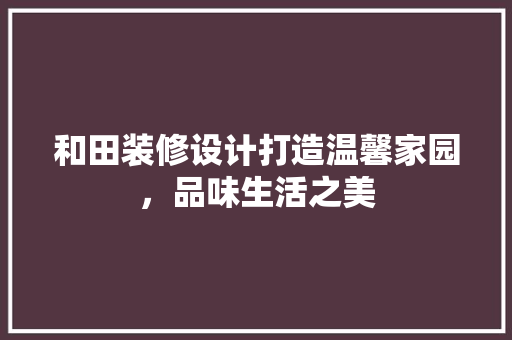和田装修设计打造温馨家园，品味生活之美