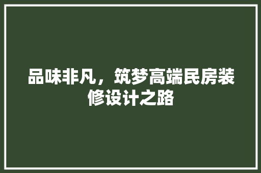 品味非凡，筑梦高端民房装修设计之路
