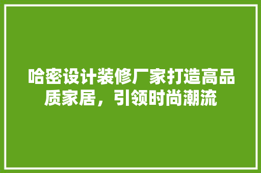 哈密设计装修厂家打造高品质家居，引领时尚潮流
