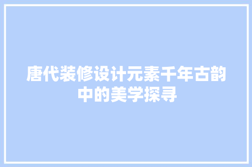 唐代装修设计元素千年古韵中的美学探寻