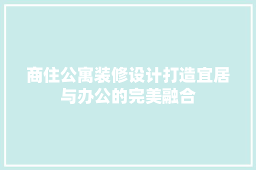 商住公寓装修设计打造宜居与办公的完美融合 施工技术