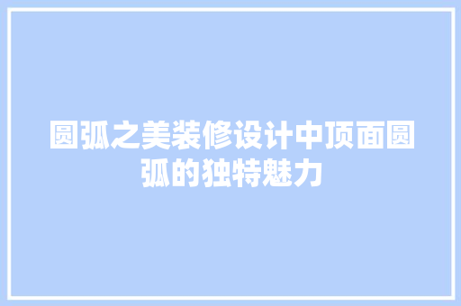 圆弧之美装修设计中顶面圆弧的独特魅力
