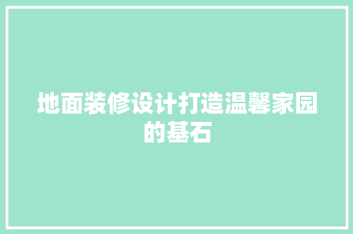 地面装修设计打造温馨家园的基石