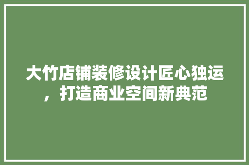 大竹店铺装修设计匠心独运，打造商业空间新典范 施工技术