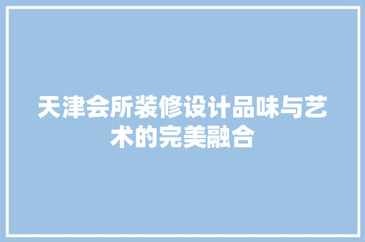 天津会所装修设计品味与艺术的完美融合