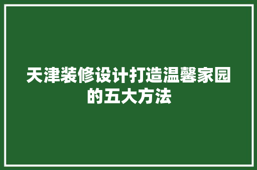 天津装修设计打造温馨家园的五大方法