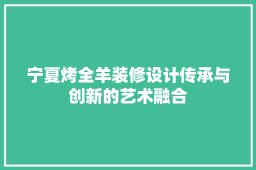 宁夏烤全羊装修设计传承与创新的艺术融合