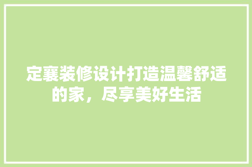 定襄装修设计打造温馨舒适的家，尽享美好生活