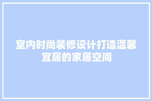室内时尚装修设计打造温馨宜居的家居空间