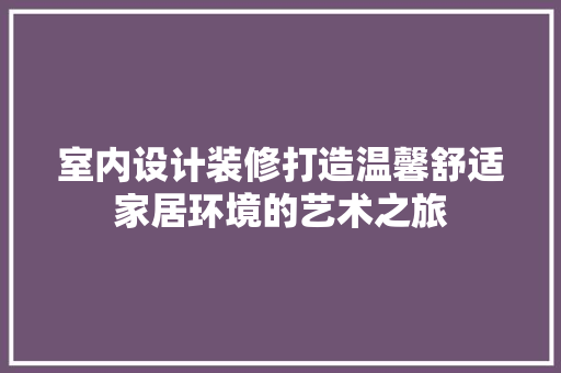 室内设计装修打造温馨舒适家居环境的艺术之旅