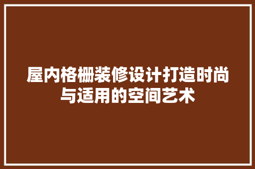屋内格栅装修设计打造时尚与适用的空间艺术
