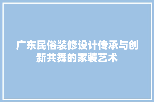 广东民俗装修设计传承与创新共舞的家装艺术