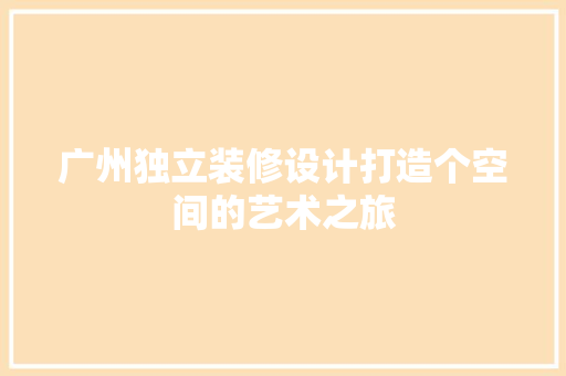 广州独立装修设计打造个空间的艺术之旅