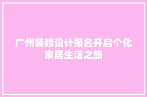 广州装修设计报名开启个化家居生活之旅