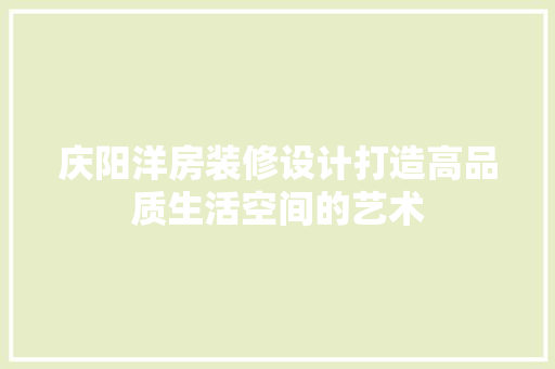庆阳洋房装修设计打造高品质生活空间的艺术