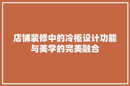 店铺装修中的冷柜设计功能与美学的完美融合