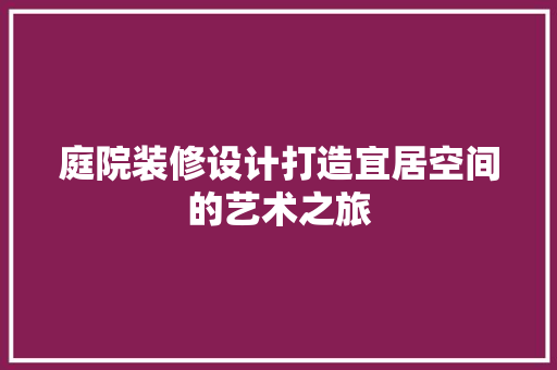 庭院装修设计打造宜居空间的艺术之旅 知识问答