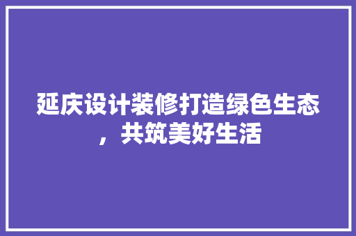 延庆设计装修打造绿色生态，共筑美好生活