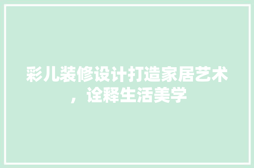 彩儿装修设计打造家居艺术，诠释生活美学