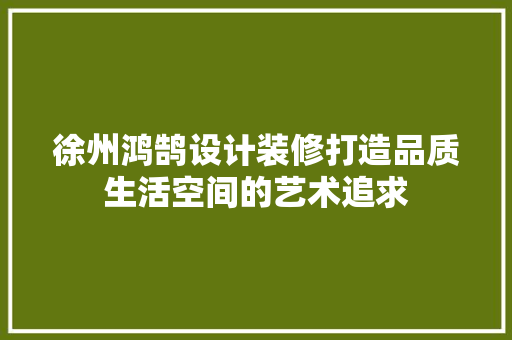 徐州鸿鹄设计装修打造品质生活空间的艺术追求
