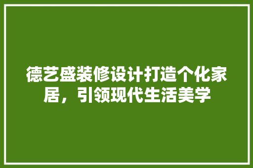德艺盛装修设计打造个化家居，引领现代生活美学