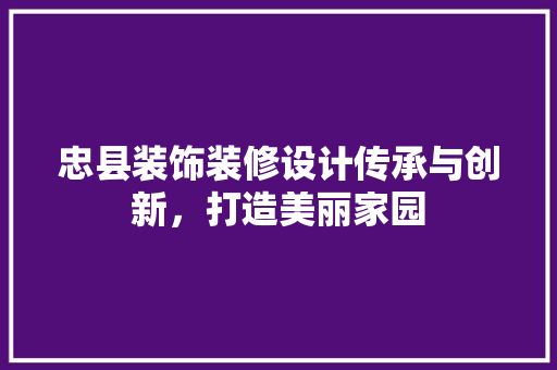 忠县装饰装修设计传承与创新，打造美丽家园