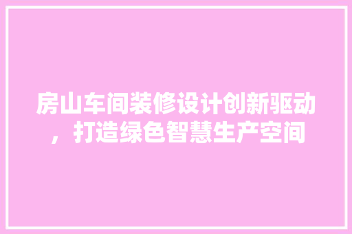 房山车间装修设计创新驱动，打造绿色智慧生产空间