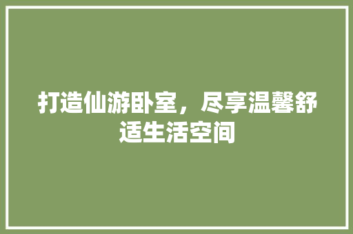 打造仙游卧室，尽享温馨舒适生活空间