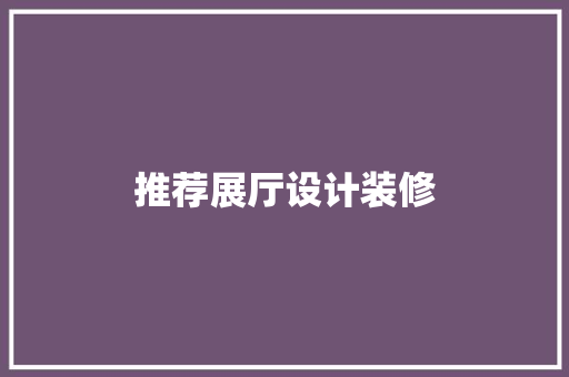 推荐展厅设计装修 常见问题
