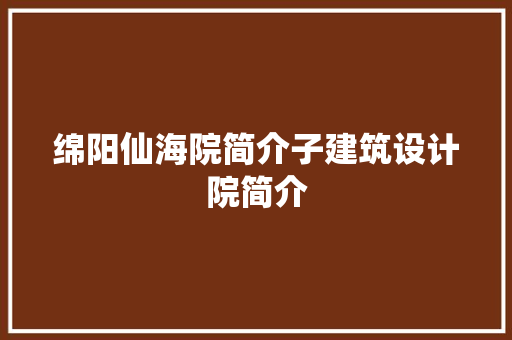 绵阳仙海院简介子建筑设计院简介