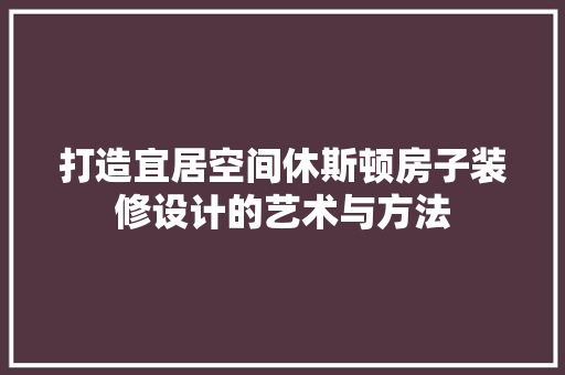 打造宜居空间休斯顿房子装修设计的艺术与方法