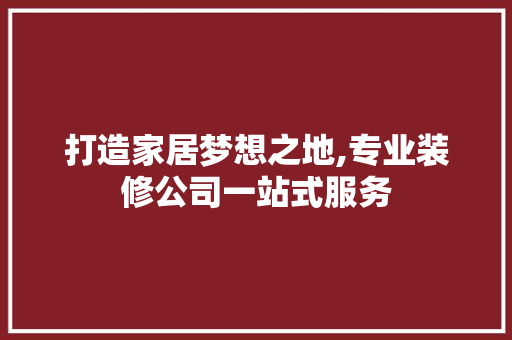 打造家居梦想之地,专业装修公司一站式服务
