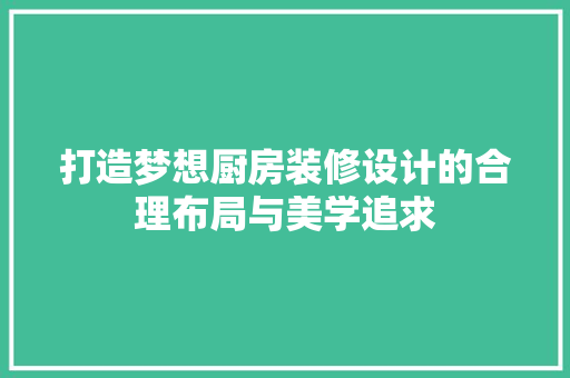 打造梦想厨房装修设计的合理布局与美学追求